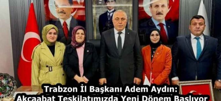 Trabzon İl Başkanı Adem Aydın: Akçaabat Teşkilatımızda Yeni Dönem Başlıyor