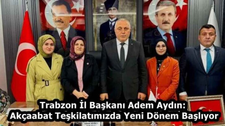 Trabzon İl Başkanı Adem Aydın: Akçaabat Teşkilatımızda Yeni Dönem Başlıyor