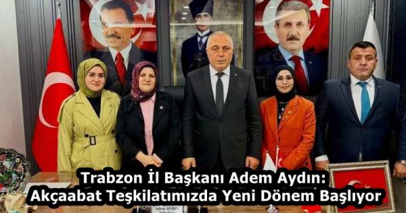 Trabzon İl Başkanı Adem Aydın: Akçaabat Teşkilatımızda Yeni Dönem Başlıyor