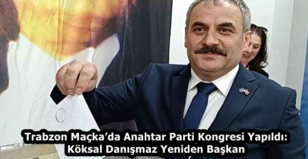 Trabzon Maçka’da Anahtar Parti Kongresi Yapıldı: Köksal Danışmaz Yeniden Başkan