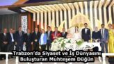 Trabzon’da Siyaset ve İş Dünyasını Buluşturan Muhteşem Düğün