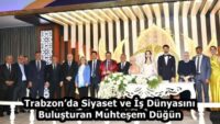 Trabzon’da Siyaset ve İş Dünyasını Buluşturan Muhteşem Düğün