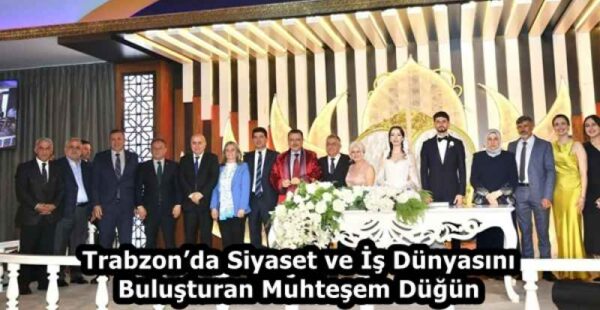 Trabzon’da Siyaset ve İş Dünyasını Buluşturan Muhteşem Düğün