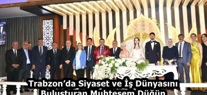Trabzon’da Siyaset ve İş Dünyasını Buluşturan Muhteşem Düğün
