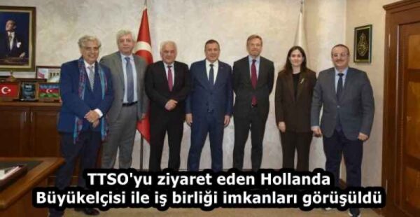 TTSO’yu ziyaret eden Hollanda Büyükelçisi ile iş birliği imkanları görüşüldü