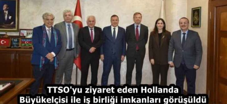 TTSO’yu ziyaret eden Hollanda Büyükelçisi ile iş birliği imkanları görüşüldü