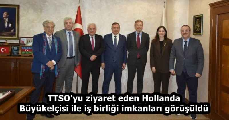 TTSO'yu ziyaret eden Hollanda Büyükelçisi ile iş birliği imkanları görüşüldü