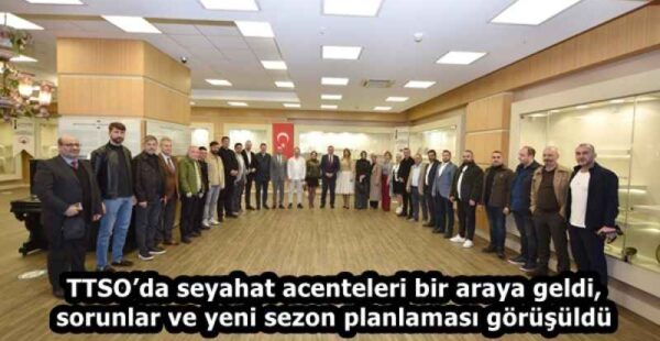 TTSO’da seyahat acenteleri bir araya geldi, sorunlar ve yeni sezon planlaması görüşüldü