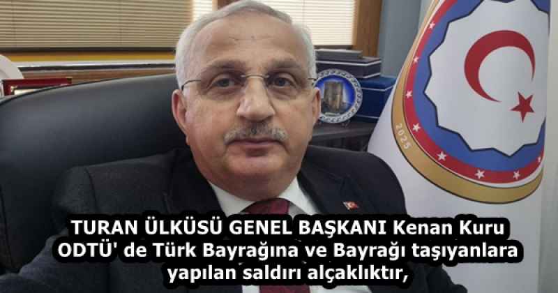 TURAN ÜLKÜSÜ GENEL BAŞKANI Kenan Kuru ODTÜ' de Türk Bayrağına ve Bayrağı taşıyanlara yapılan saldırı alçaklıktır,