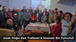 Uzak Doğu’dan Trabzon’a Uzanan Bir Yolculuk