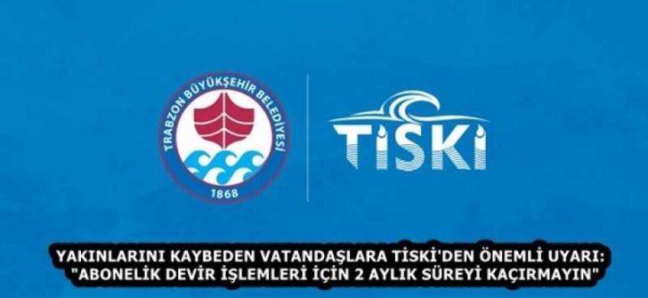 YAKINLARINI KAYBEDEN VATANDAŞLARA TİSKİ’DEN ÖNEMLİ UYARI:  “ABONELİK DEVİR İŞLEMLERİ İÇİN 2 AYLIK SÜREYİ KAÇIRMAYIN”