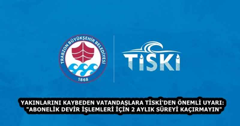 YAKINLARINI KAYBEDEN VATANDAŞLARA TİSKİ'DEN ÖNEMLİ UYARI:  "ABONELİK DEVİR İŞLEMLERİ İÇİN 2 AYLIK SÜREYİ KAÇIRMAYIN"