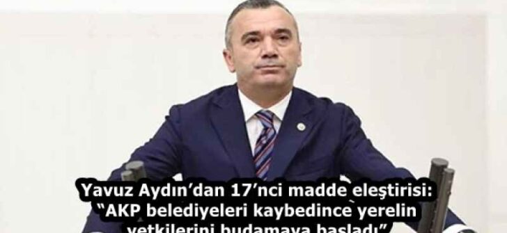 Yavuz Aydın’dan 17’nci madde eleştirisi: “AKP belediyeleri kaybedince yerelin yetkilerini budamaya başladı”