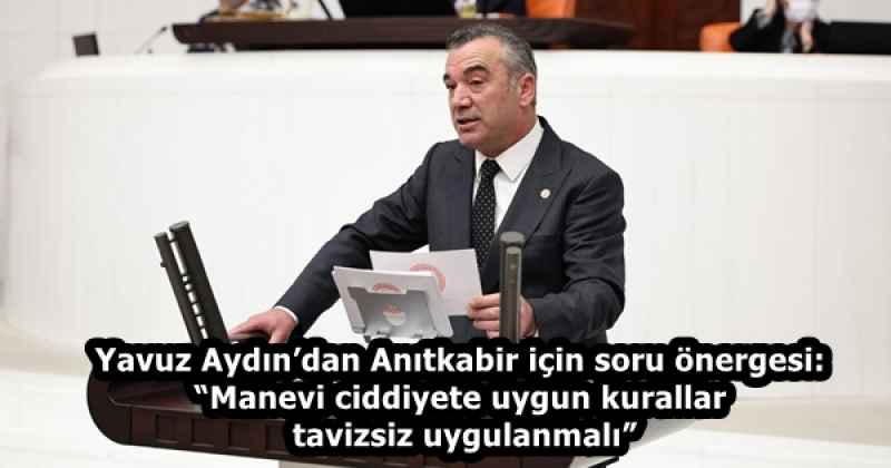 yavuz_aydindan_anitkabir_icin_soru_onergesi_manevi_ciddiyete_uygun_kurallar_tavizsiz_uygulanmali_h58460_94985
