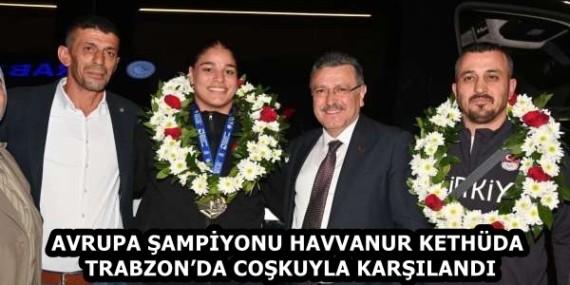 AVRUPA ŞAMPİYONU HAVVANUR KETHÜDA TRABZON’DA COŞKUYLA KARŞILANDI